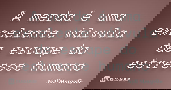 A merda é uma excelente válvula de escape do estresse humano... Frase de Nyll Mergello.