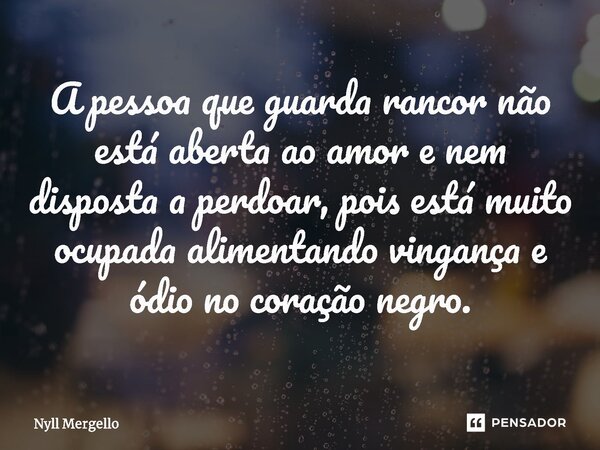 ⁠A pessoa que guarda rancor não está aberta ao amor e nem disposta a perdoar, pois está muito ocupada alimentando vingança e ódio no coração negro.... Frase de Nyll Mergello.