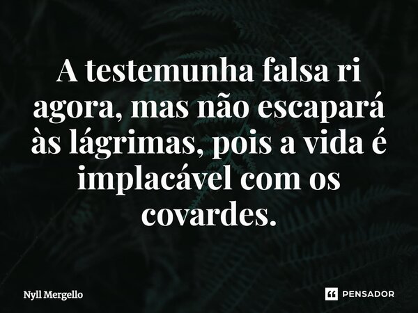 ⁠A testemunha falsa ri agora, mas não escapará às lágrimas, pois a vida é implacável com os covardes.... Frase de Nyll Mergello.