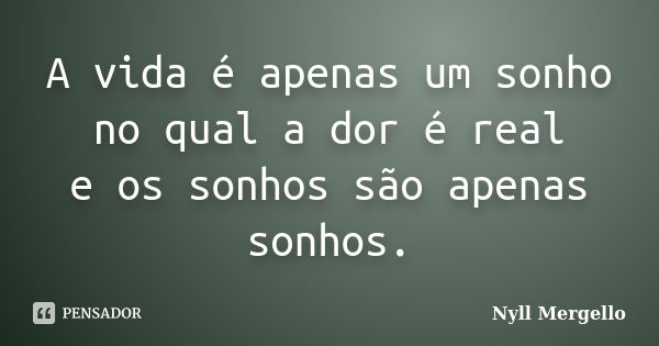 A vida é apenas um sonho no qual a dor é real e os sonhos são apenas sonhos.... Frase de Nyll Mergello.