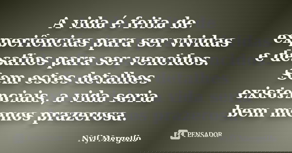 A vida é feita de experiências para ser vividas e desafios para ser vencidos. Sem estes detalhes existenciais, a vida seria bem menos prazerosa.... Frase de Nyll Mergello.