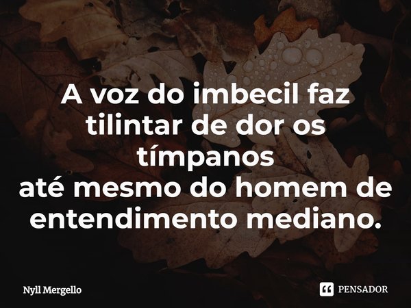 ⁠A voz do imbecil faz tilintar de dor os tímpanos até mesmo do homem de entendimento mediano.... Frase de Nyll Mergello.