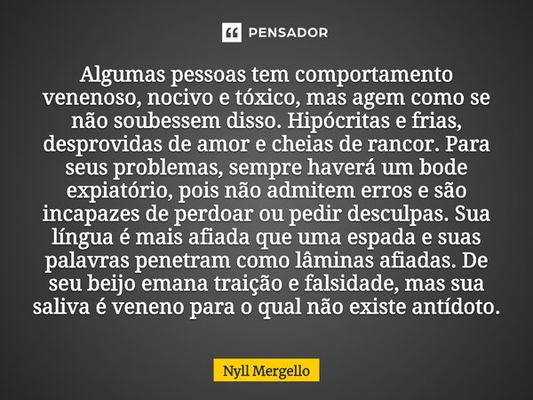 ⁠Algumas pessoas tem comportamento venenoso, nocivo e tóxico, mas agem como se não soubessem disso. Hipócritas e frias, desprovidas de amor e cheias de rancor. ... Frase de Nyll Mergello.