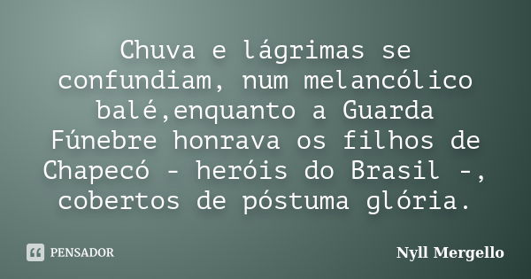 Chuva e lágrimas se confundiam, num melancólico balé,enquanto a Guarda Fúnebre honrava os filhos de Chapecó - heróis do Brasil -, cobertos de póstuma glória.... Frase de Nyll Mergello.