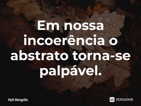 ⁠Em nossa incoerência o abstrato torna-se palpável.... Frase de Nyll Mergello.