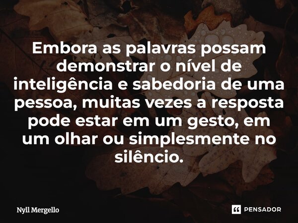 ⁠Embora as palavras possam demonstrar o nível de inteligência e sabedoria de uma pessoa, muitas vezes a resposta pode estar em um gesto, em um olhar ou simplesm... Frase de Nyll Mergello.