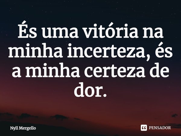 ⁠És uma vitória na minha incerteza, és a minha certeza de dor.... Frase de Nyll Mergello.