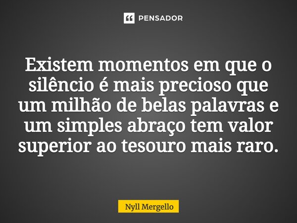 ⁠Existem momentos em que o silêncio é mais precioso que um milhão de belas palavras e um simples abraço tem valor superior ao tesouro mais raro.... Frase de Nyll Mergello.