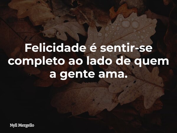 Felicidade é sentir-se completo ao lado de quem a gente ama.... Frase de Nyll Mergello.