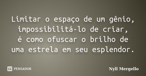 Limitar o espaço de um gênio, impossibilitá-lo de criar, é como ofuscar o brilho de uma estrela em seu esplendor.... Frase de Nyll Mergello.