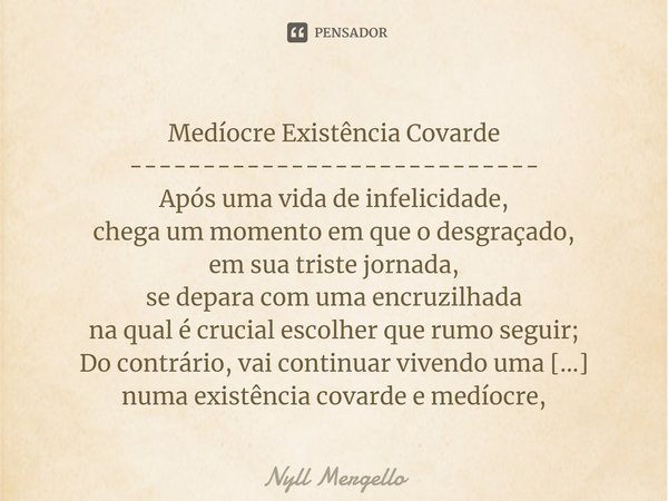 ⁠Medíocre Existência Covarde
----------------------------
Após uma vida de infelicidade,
chega um momento em que o desgraçado,
em sua triste jornada,
se depara ... Frase de Nyll Mergello.