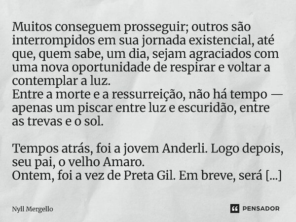 Muitos conseguem prosseguir; outros são interrompidos em sua jornada existencial, até que, quem sabe, um dia, sejam agraciados com uma nova oportunidade de resp... Frase de Nyll Mergello.
