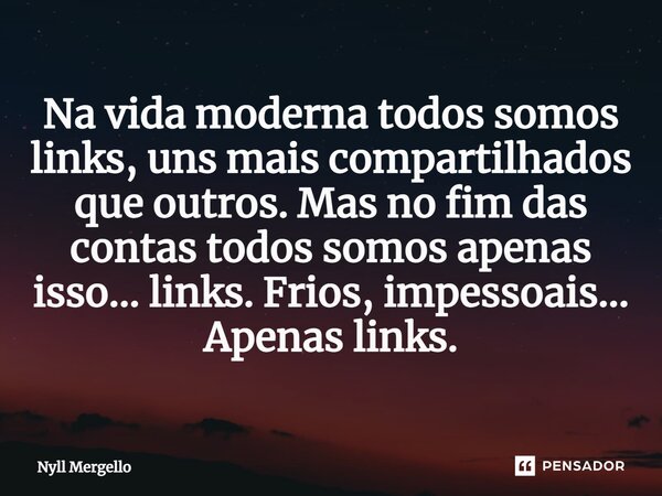 ⁠Na vida moderna todos somos links, uns mais compartilhados que outros. Mas no fim das contas todos somos apenas isso... links. Frios, impessoais... Apenas link... Frase de Nyll Mergello.