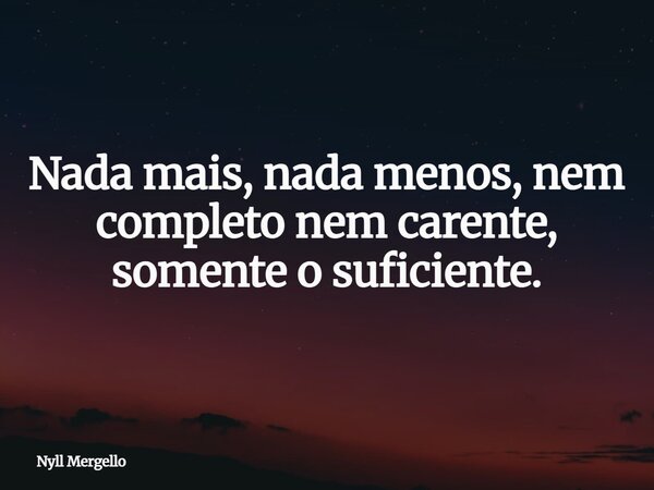 Nada mais, nada menos, nem completo nem carente, somente o suficiente.... Frase de Nyll Mergello.