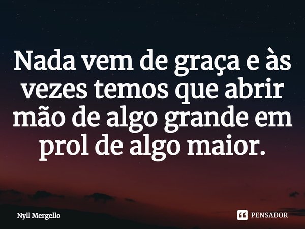 ⁠Nada vem de graça e às vezes temos que abrir mão de algo grande em prol de algo maior.... Frase de Nyll Mergello.