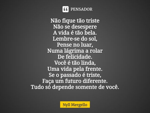 Não fique tão triste Não se desespere A vida é tão bela. ⁠Lembre-se do sol, Pense no luar, Numa lágrima a rolar De felicidade. Você é tão linda, Uma vida pela f... Frase de Nyll Mergello.