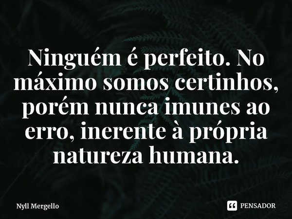 ⁠Ninguém é perfeito. No máximo somos certinhos, porém nunca imunes ao erro, inerente à própria natureza humana.... Frase de Nyll Mergello.