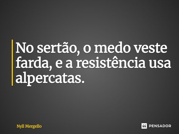 ⁠No sertão, o medo veste farda, e a resistência usa alpercatas.... Frase de Nyll Mergello.