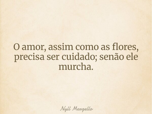 O amor, assim como as flores, precisa ser cuidado; senão ele murcha.... Frase de Nyll Mergello.