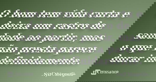 O bom tem vida curta e deixa um rastro de saudade ao partir, mas o que não presta parece durar indefinidamente.... Frase de Nyll Mergello.