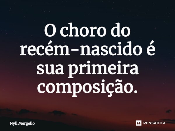 ⁠O choro do recém-nascido é sua primeira composição.... Frase de Nyll Mergello.
