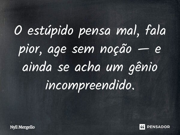 O estúpido pensa mal, fala pior, age sem noção — e ainda se acha um gênio incompreendido.... Frase de Nyll Mergello.