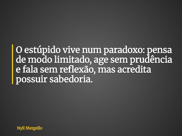 O estúpido vive num paradoxo: pensa de modo limitado, age sem prudência e fala sem reflexão, mas acredita possuir sabedoria.... Frase de Nyll Mergello.