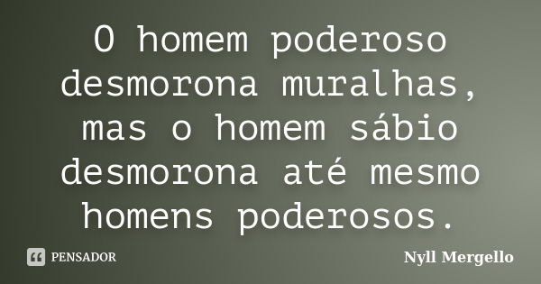 O homem poderoso desmorona muralhas, mas o homem sábio desmorona até mesmo homens poderosos.... Frase de Nyll Mergello.