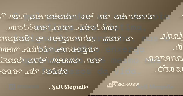 O mal perdedor vê na derrota motivos pra lástima, indignação e vergonha, mas o homem sábio enxerga aprendizado até mesmo nos fracassos da vida.... Frase de Nyll Mergello.