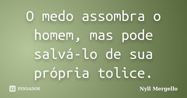 O medo assombra o homem, mas pode salvá-lo de sua própria tolice.... Frase de Nyll Mergello.