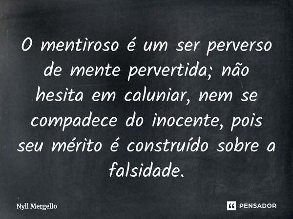 O mentiroso é um ser perverso de mente pervertida; não hesita em caluniar, nem se compadece do inocente, pois seu mérito é construído sobre a falsidade.... Frase de Nyll Mergello.
