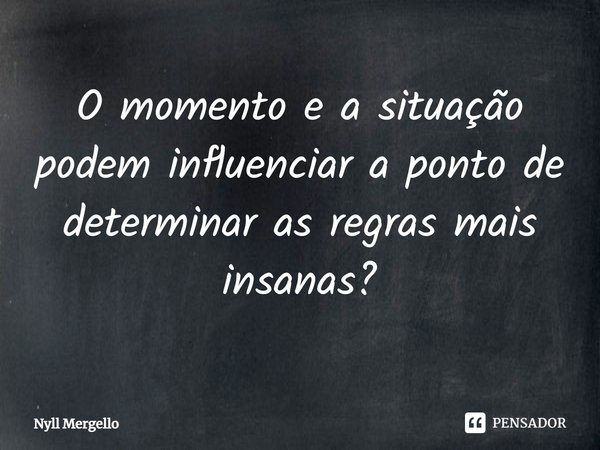 ⁠O momento e a situação podem influenciar a ponto de determinar as regras mais insanas?... Frase de Nyll Mergello.