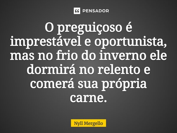 ⁠O preguiçoso é imprestável e oportunista, mas no frio do inverno ele dormirá no relento e comerá sua própria carne.... Frase de Nyll Mergello.