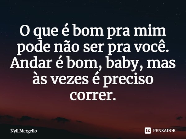 ⁠O que é bom pra mim pode não ser pra você. Andar é bom, baby, mas às vezes é preciso correr.... Frase de Nyll Mergello.