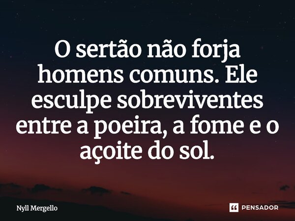 ⁠O sertão não forja homens comuns. Ele esculpe sobreviventes entre a poeira, a fome e o açoite do sol.... Frase de Nyll Mergello.