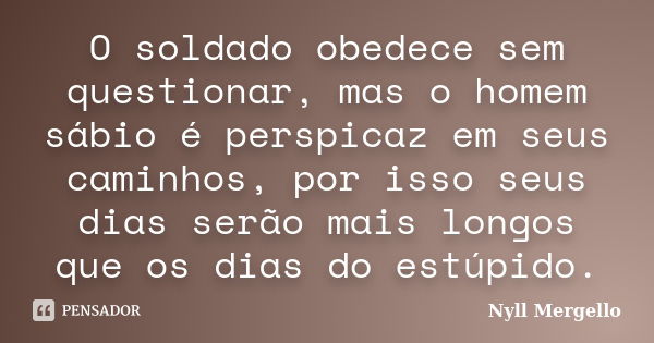 O soldado obedece sem questionar, mas o homem sábio é perspicaz em seus caminhos, por isso seus dias serão mais longos que os dias do estúpido.... Frase de Nyll Mergello.