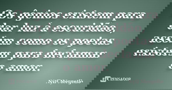 Os gênios existem para dar luz à escuridão, assim como os poetas existem para declamar o amor.... Frase de Nyll Mergello.