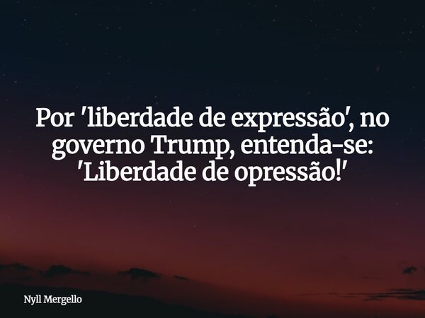 Por 'liberdade de expressão', no governo Trump, entenda-se: 'Liberdade de opressão!'... Frase de Nyll Mergello.