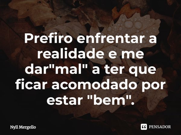 ⁠Prefiro enfrentar a realidade e me dar "mal" a ter que ficar acomodado por estar "bem".... Frase de Nyll Mergello.