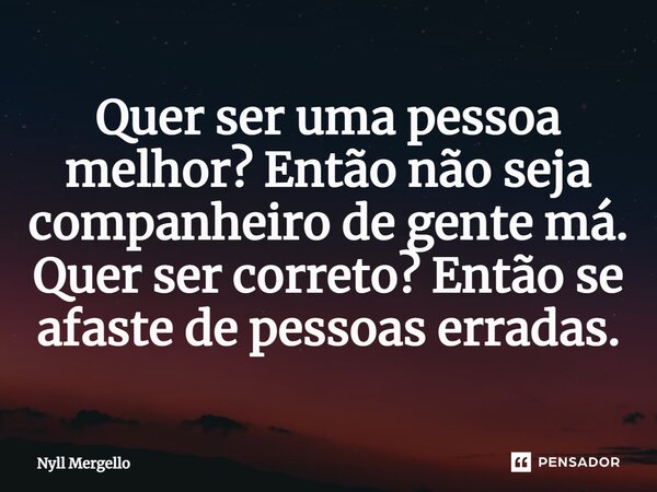 ⁠Quer ser uma pessoa melhor? Então não seja companheiro de gente má. Quer ser correto? Então se afaste de pessoas erradas.... Frase de Nyll Mergello.