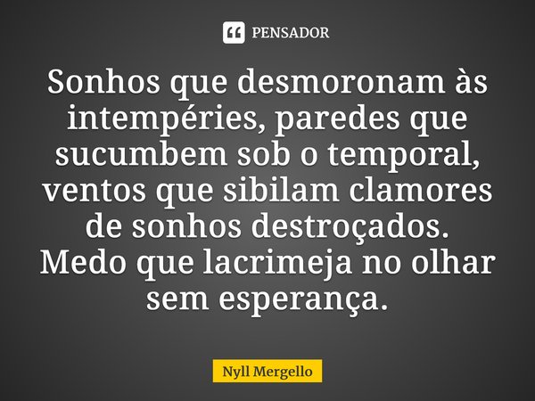 ⁠Sonhos que desmoronam às intempéries, paredes que sucumbem sob o temporal, ventos que sibilam clamores de sonhos destroçados. Medo que lacrimeja no olhar sem e... Frase de Nyll Mergello.