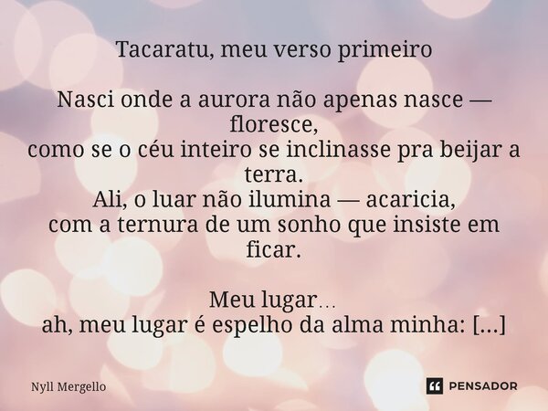 Tacaratu, meu verso primeiro Nasci onde a aurora não apenas nasce — floresce, como se o céu inteiro se inclinasse pra beijar a terra. Ali, o luar não ilumina —... Frase de Nyll Mergello.