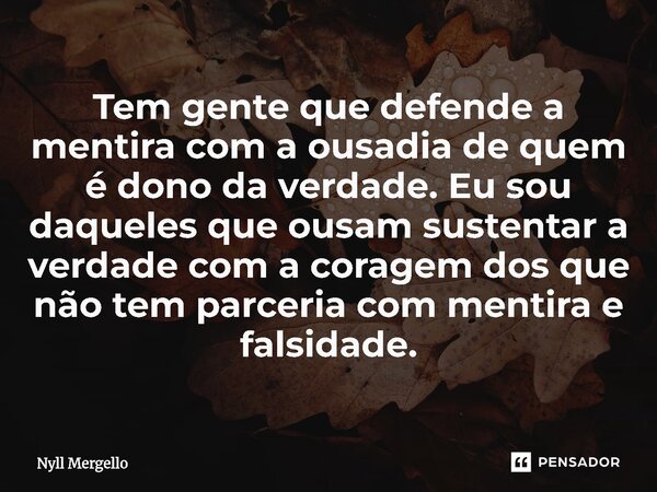 ⁠Tem gente que defende a mentira com a ousadia de quem é dono da verdade. Eu sou daqueles que ousam sustentar a verdade com a coragem dos que não tem parceria c... Frase de Nyll Mergello.