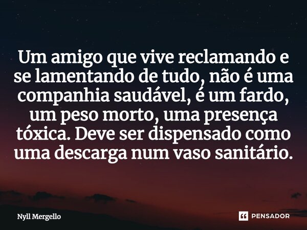 ⁠Um amigo que vive reclamando e se lamentando de tudo, não é uma companhia saudável, é um fardo, um peso morto, uma presença tóxica. Deve ser dispensado como um... Frase de Nyll Mergello.