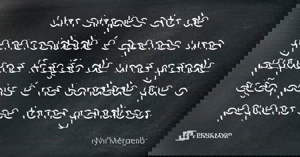 Um simples ato de generosidade é apenas uma pequena fração de uma grande ação, pois é na bondade que o pequeno se torna grandioso.... Frase de Nyll Mergello.