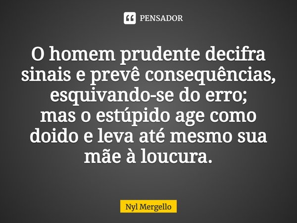 ⁠O homem prudente decifra sinais e prevê consequências, esquivando-se do erro; mas o estúpido age como doido e leva até mesmo sua mãe à loucura.... Frase de Nyl Mergello.