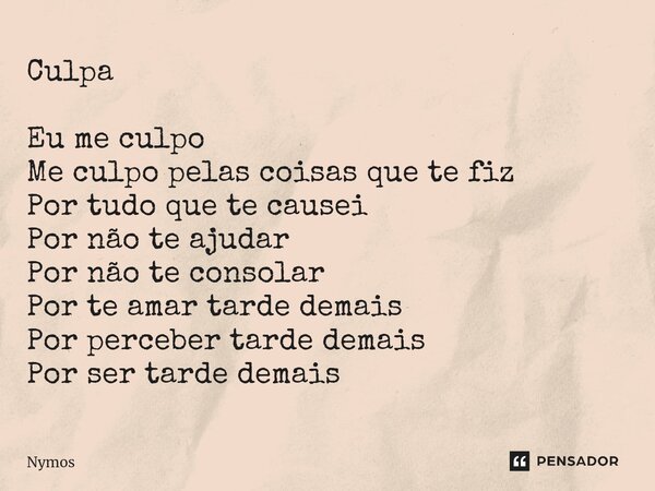 Culpa ⁠Eu me culpo Me culpo pelas coisas que te fiz Por tudo que te causei Por não te ajudar Por não te consolar Por te amar tarde demais Por perceber tarde dem... Frase de Nymos.