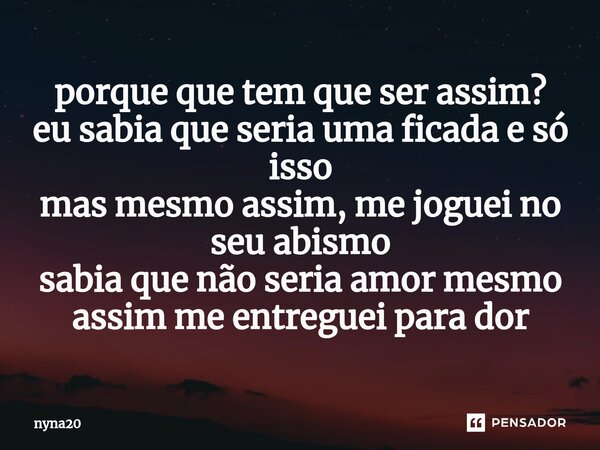 ⁠porque que tem que ser assim? eu sabia que seria uma ficada e só isso mas mesmo assim, me joguei no seu abismo sabia que não seria amor mesmo assim me entregue... Frase de nyna20.