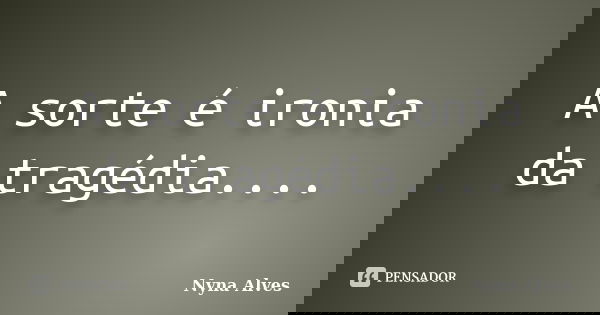 A sorte é ironia da tragédia....... Frase de Nyna Alves.