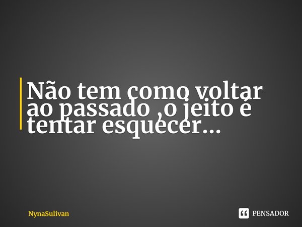 ⁠Não tem como voltar ao passado ,o jeito é tentar esquecer...... Frase de NynaSulivan.